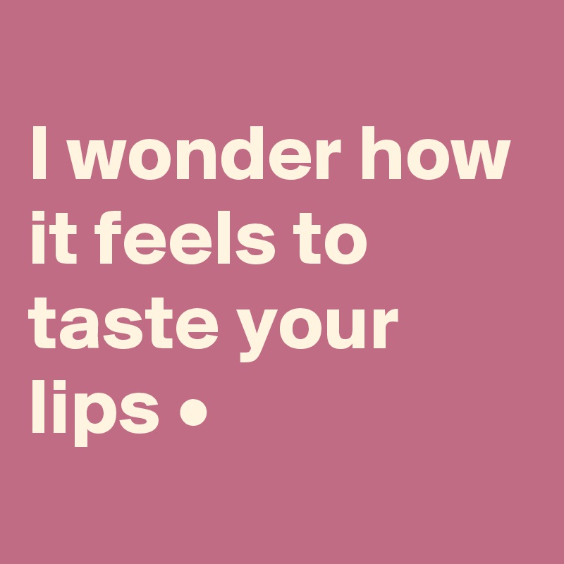 
I wonder how it feels to taste your lips •
