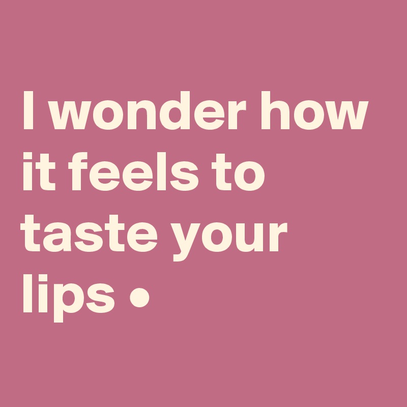 
I wonder how it feels to taste your lips •
