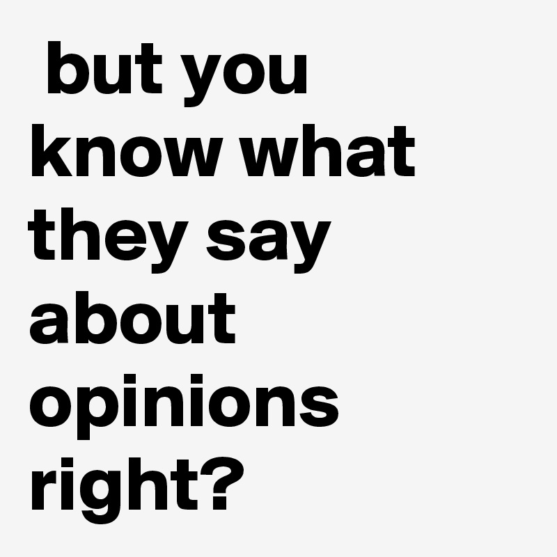but you know what they say about opinions right? - Post by ChrisRota on ...