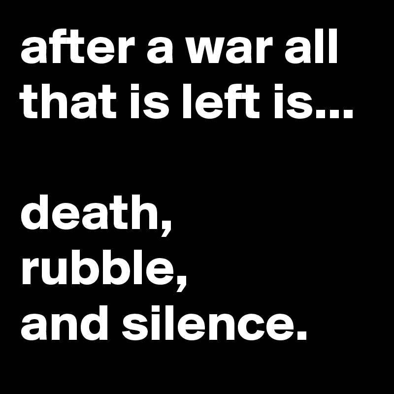 after a war all that is left is...

death,
rubble,
and silence.