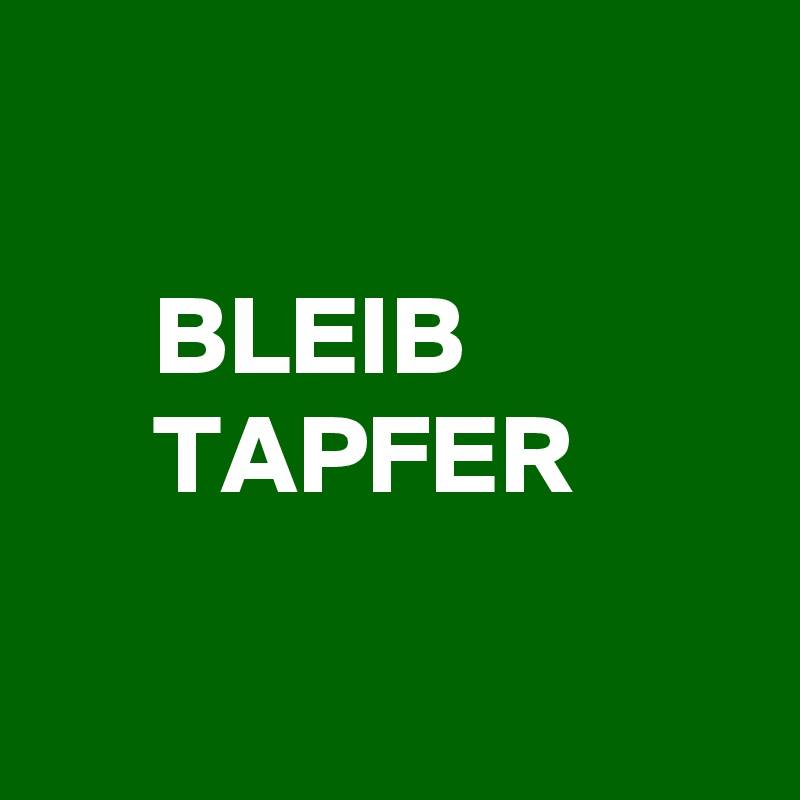 

     BLEIB
     TAPFER

