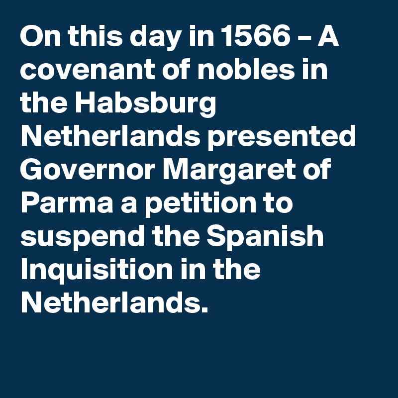 On this day in 1566 – A covenant of nobles in the Habsburg Netherlands presented Governor Margaret of Parma a petition to suspend the Spanish Inquisition in the Netherlands.