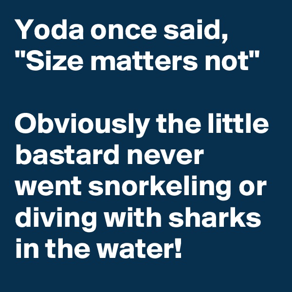 Yoda once said, "Size matters not"

Obviously the little bastard never went snorkeling or diving with sharks in the water!