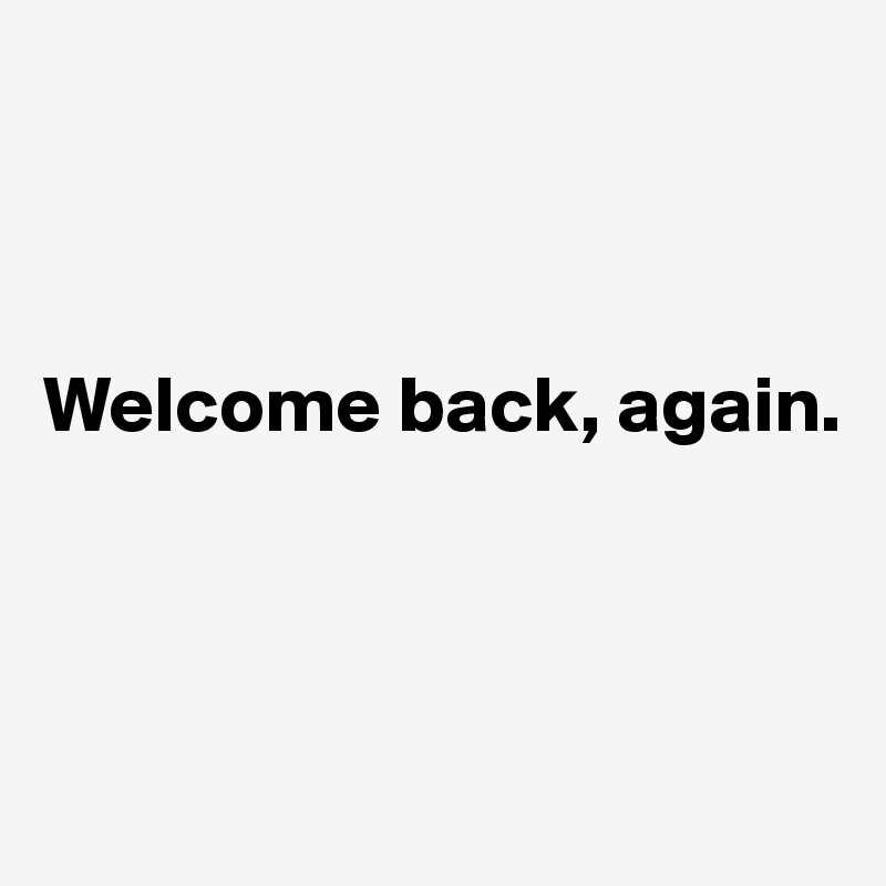 



Welcome back, again. 



