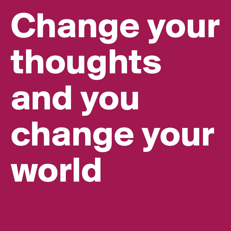 Change your thoughts and you change your world