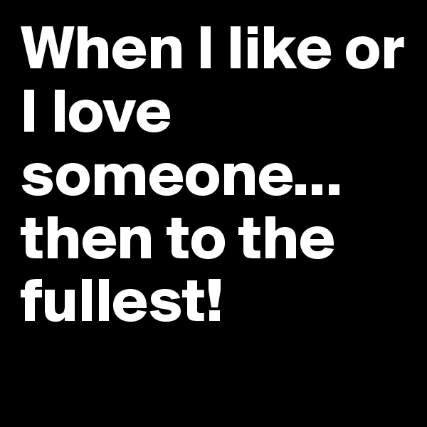 When I like or I love someone... then to the fullest!
