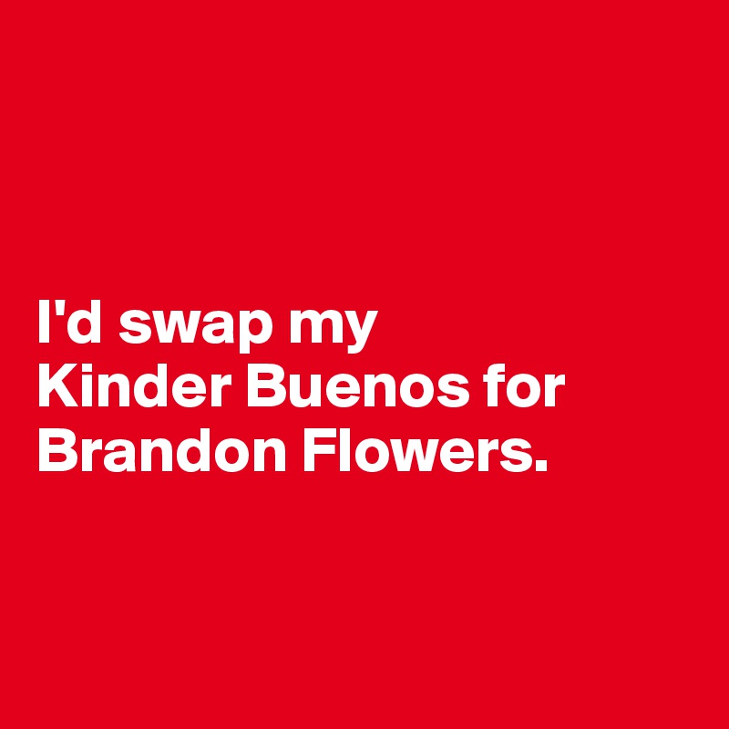 



I'd swap my 
Kinder Buenos for 
Brandon Flowers. 


