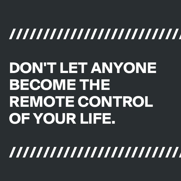 
///////////////////////////////

DON'T LET ANYONE BECOME THE REMOTE CONTROL OF YOUR LIFE.

//////////////////////////////