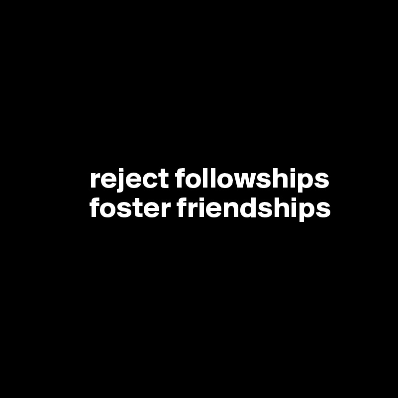 




            reject followships
            foster friendships




