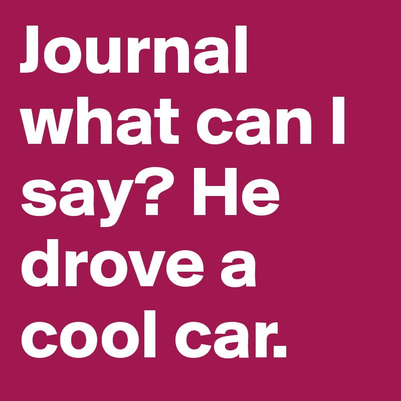 Journal what can I say? He drove a cool car. 