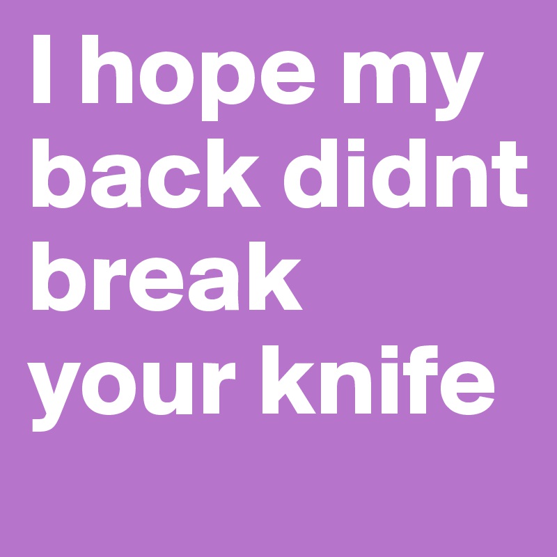I hope my back didnt break your knife