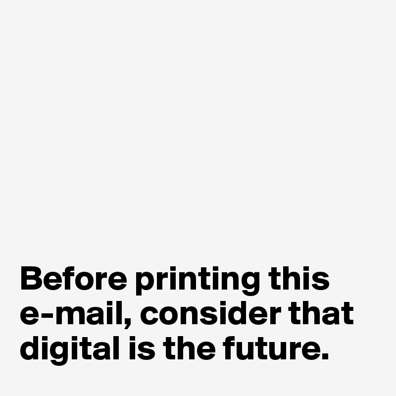 






Before printing this
e-mail, consider that
digital is the future. 