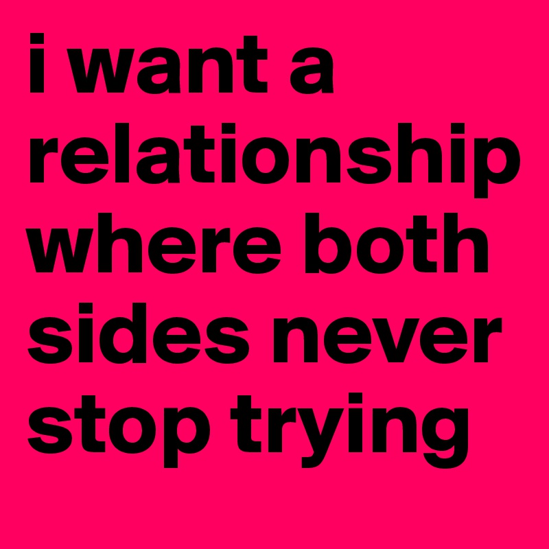 i want a relationship where both sides never stop trying