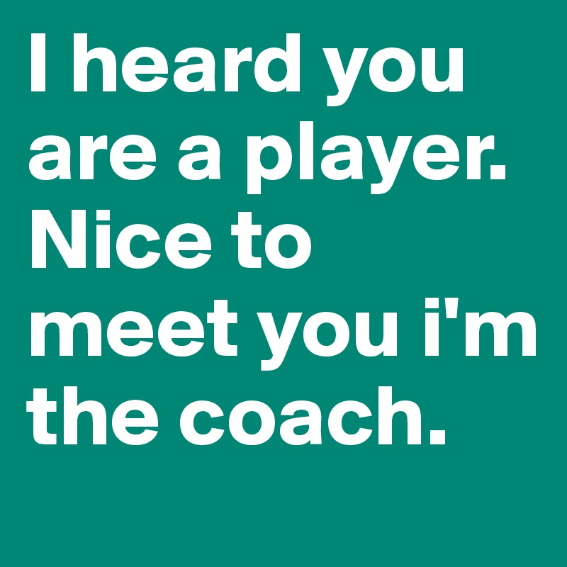 I heard you are a player.
Nice to meet you i'm the coach.