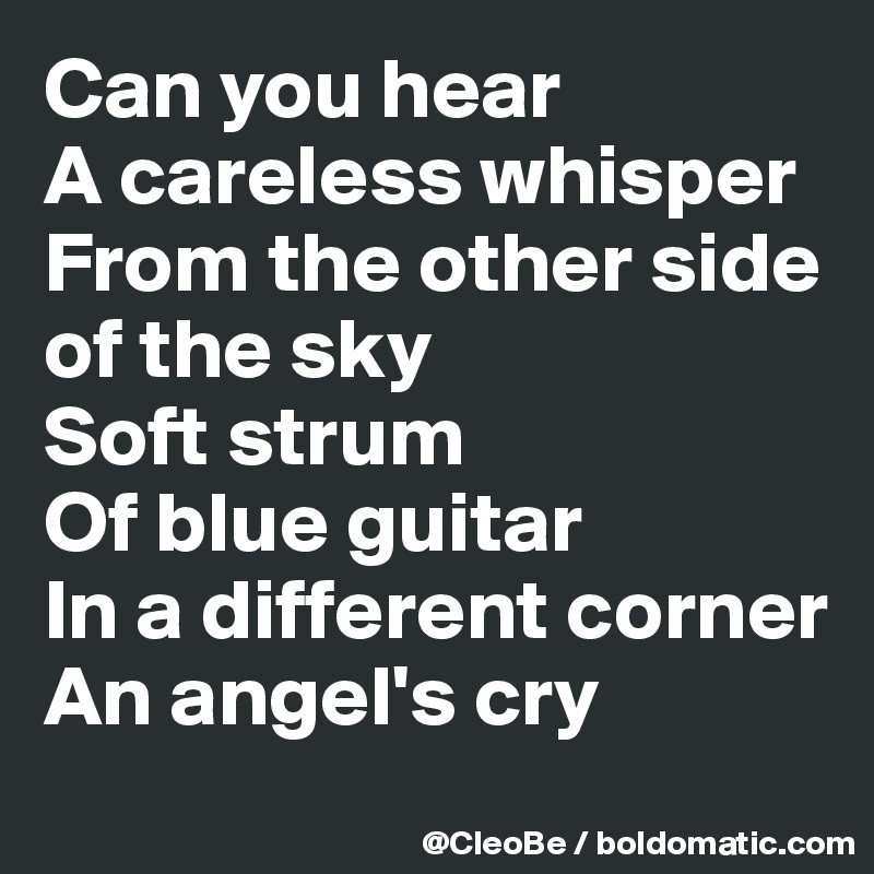 Can you hear
A careless whisper
From the other side of the sky
Soft strum
Of blue guitar
In a different corner
An angel's cry
