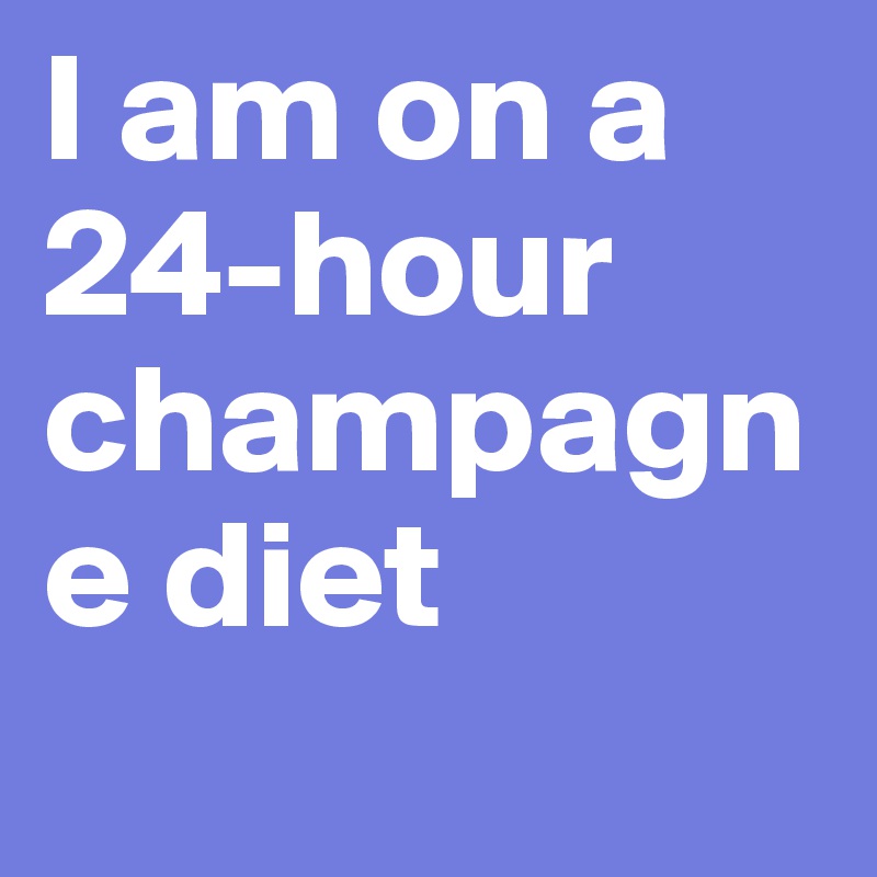 I am on a 24-hour champagne diet
