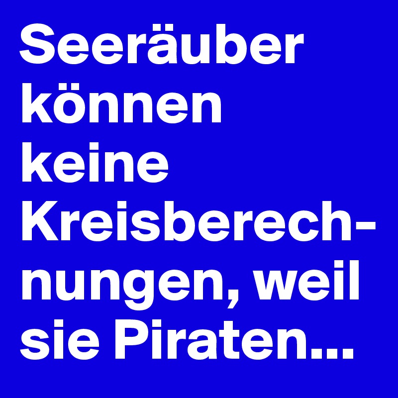 Seeräuber können keine Kreisberech-nungen, weil sie Piraten...