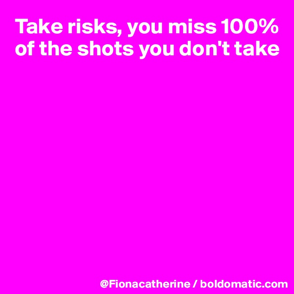 Take risks, you miss 100%
of the shots you don't take









