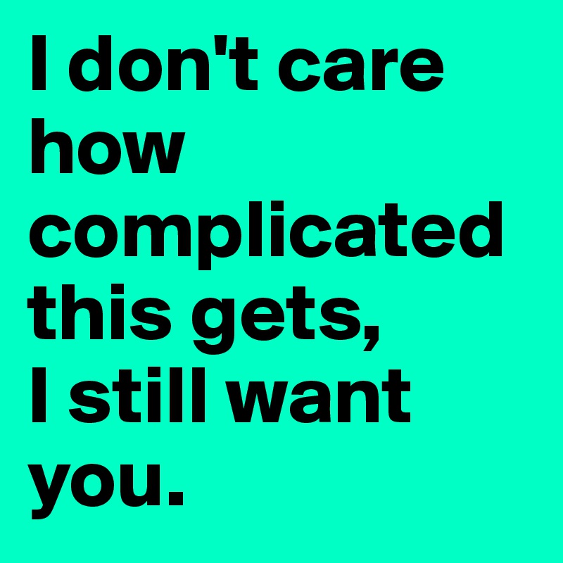 I don't care how complicated this gets,
I still want you. 