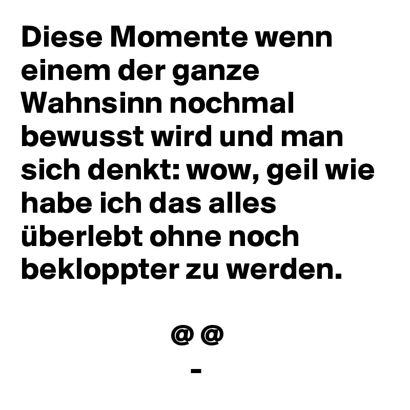 Diese Momente wenn einem der ganze Wahnsinn nochmal bewusst wird und man sich denkt: wow, geil wie habe ich das alles überlebt ohne noch bekloppter zu werden.

                        @ @
                           -