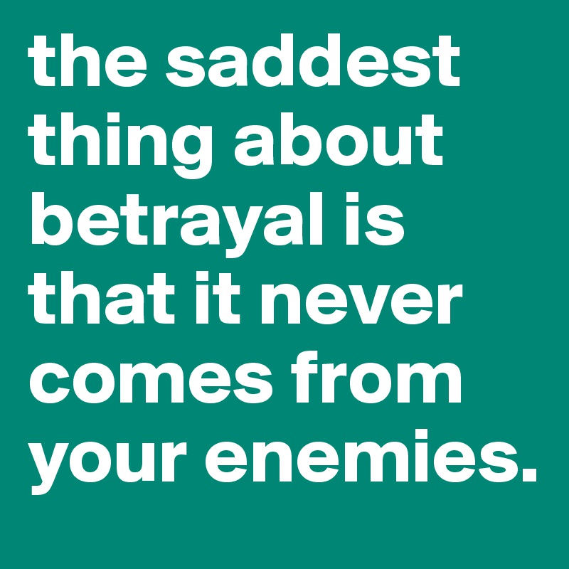 the saddest thing about betrayal is that it never comes from your enemies. 