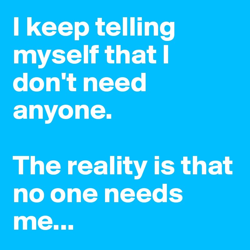 I keep telling myself that I don't need anyone.

The reality is that no one needs me...