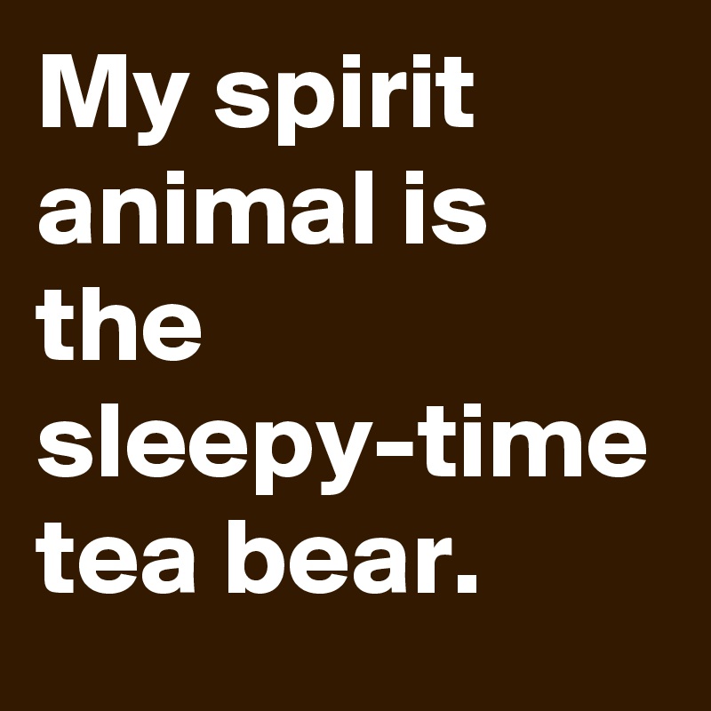 My spirit animal is the sleepy-time tea bear.