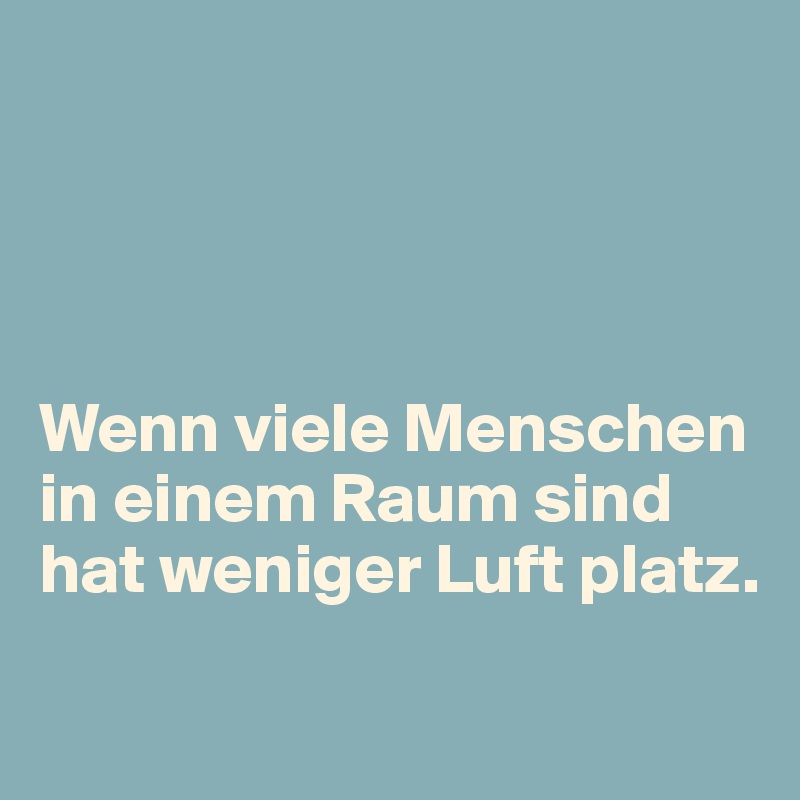




Wenn viele Menschen in einem Raum sind hat weniger Luft platz.

