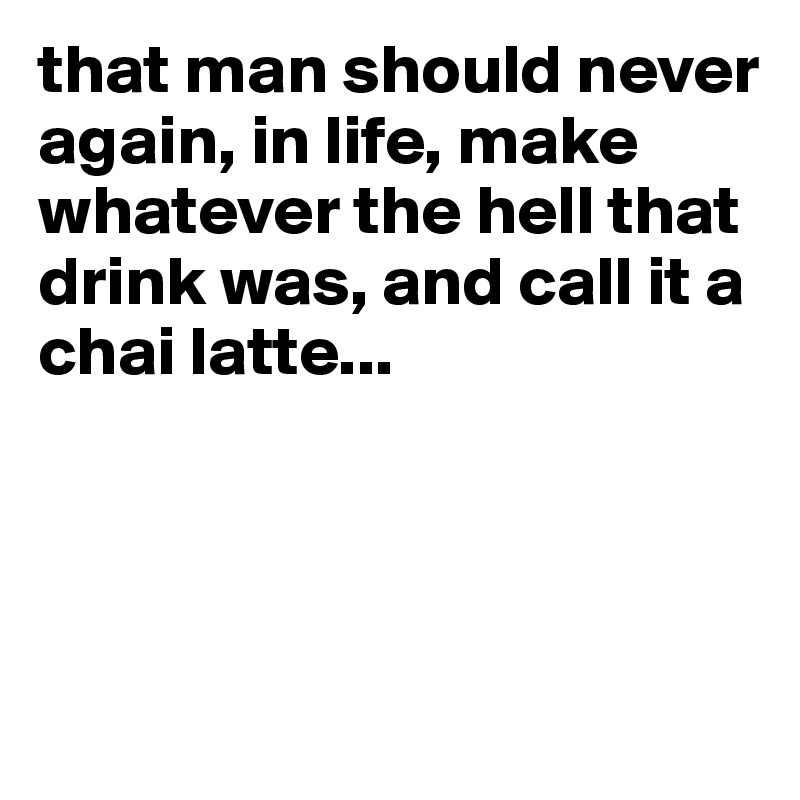 that man should never again, in life, make whatever the hell that drink was, and call it a chai latte...





