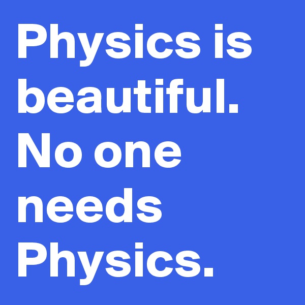 Physics is beautiful. No one needs Physics. 
