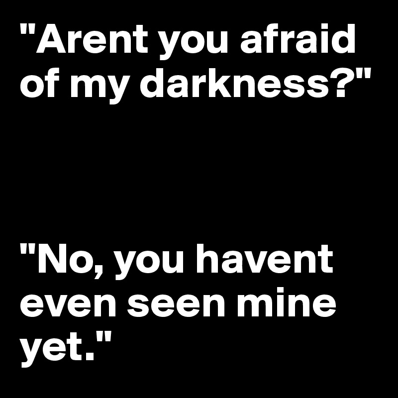 "Arent you afraid of my darkness?"



"No, you havent  even seen mine yet."
