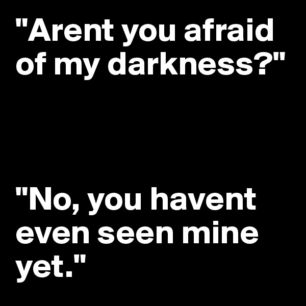 "Arent you afraid of my darkness?"



"No, you havent  even seen mine yet."