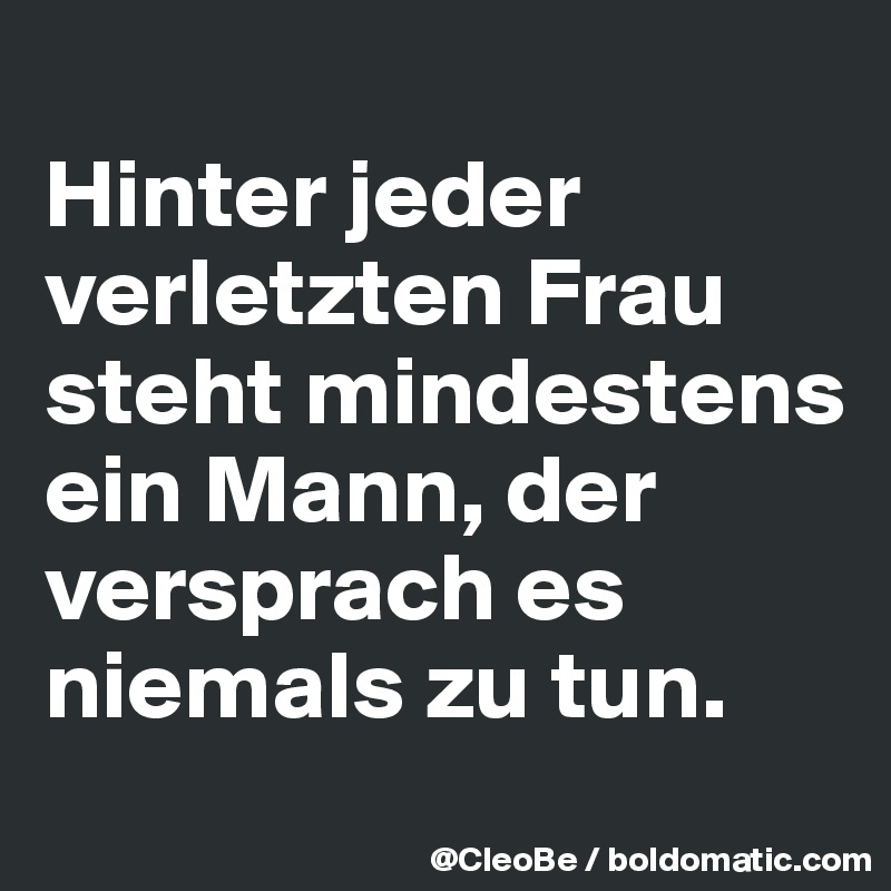 
Hinter jeder verletzten Frau steht mindestens ein Mann, der versprach es niemals zu tun.

