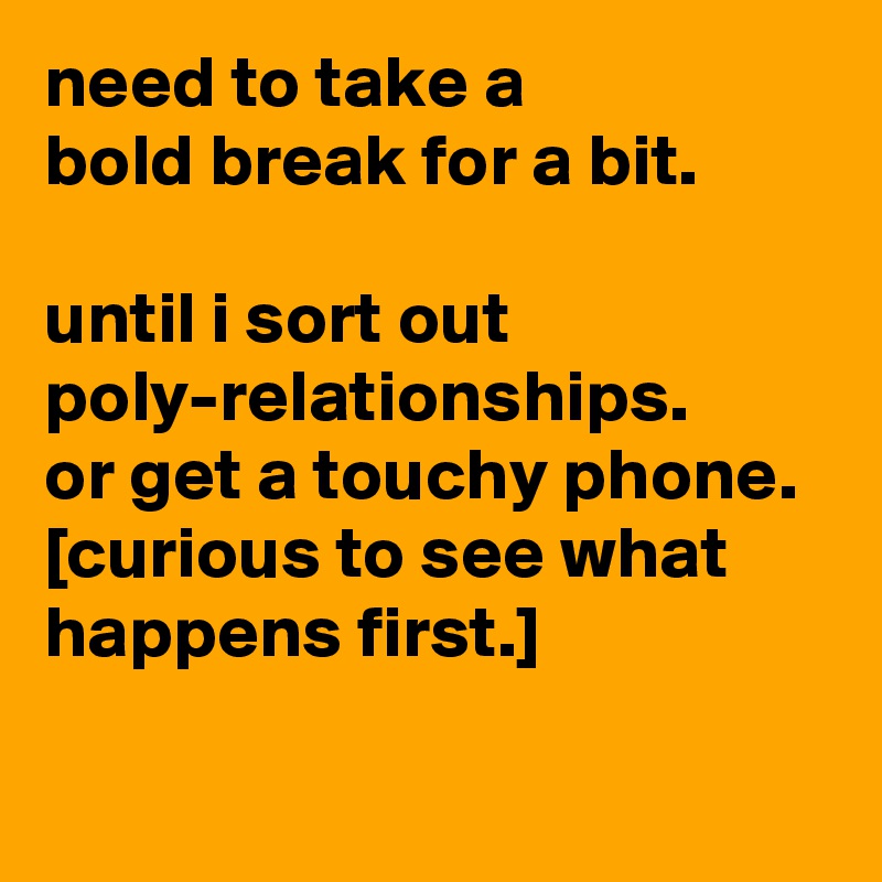 need to take a 
bold break for a bit. 

until i sort out poly-relationships. 
or get a touchy phone. 
[curious to see what happens first.]
