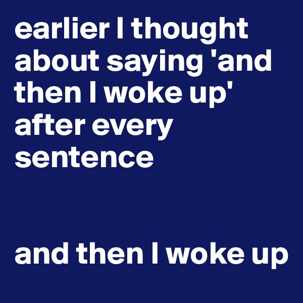 earlier I thought about saying 'and then I woke up' after every sentence


and then I woke up