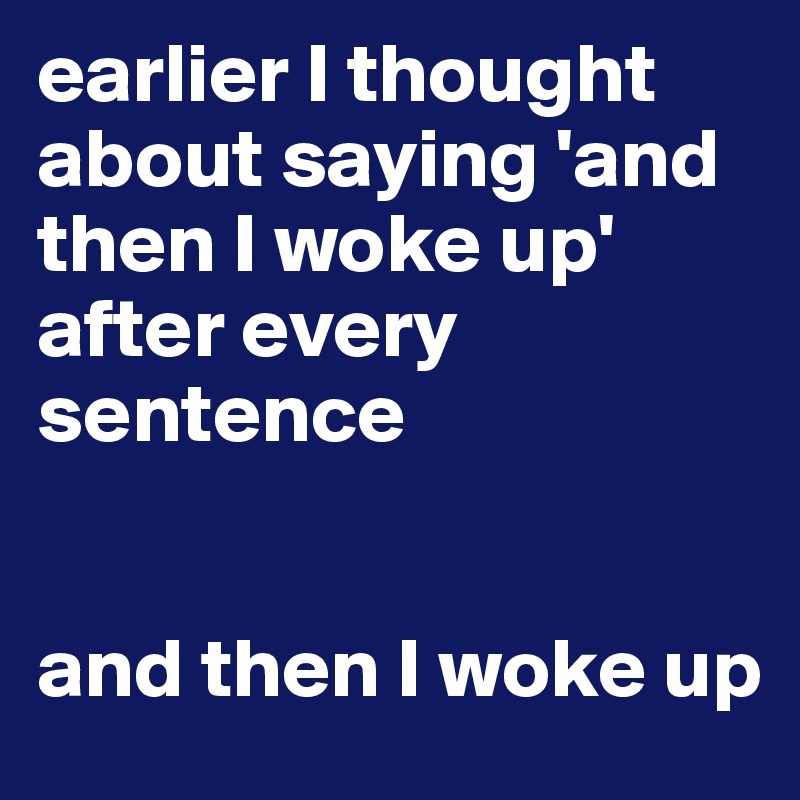 earlier I thought about saying 'and then I woke up' after every sentence


and then I woke up