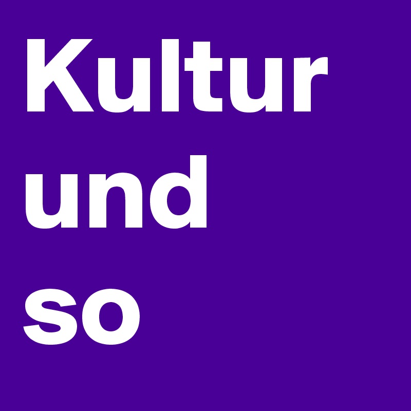 Kultur
und
so