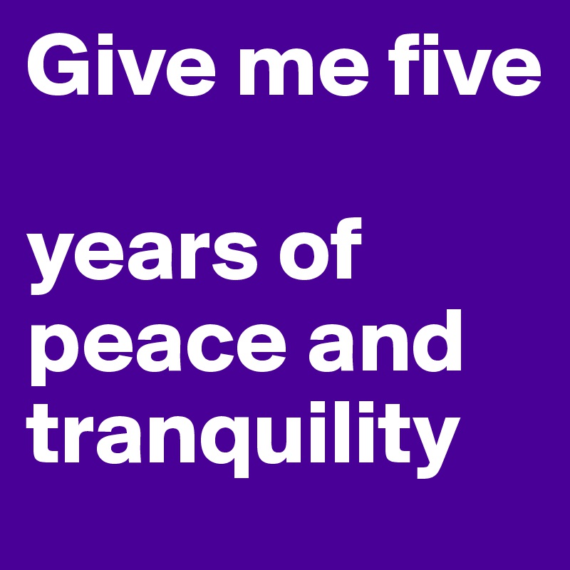 Give me five

years of peace and tranquility