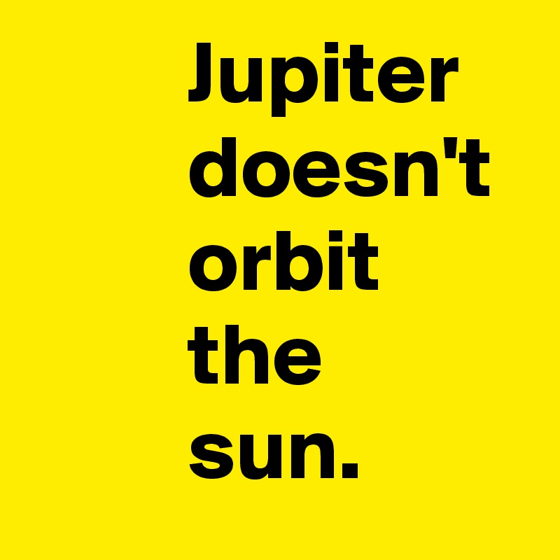          Jupiter 
         doesn't 
         orbit 
         the 
         sun.