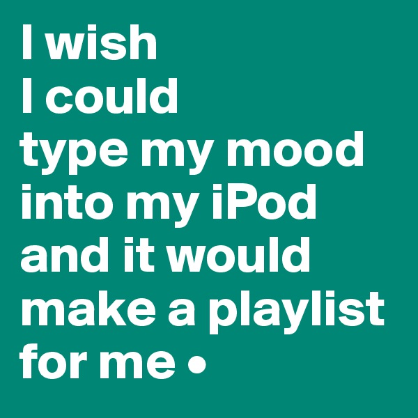 I wish
I could
type my mood into my iPod and it would make a playlist for me •