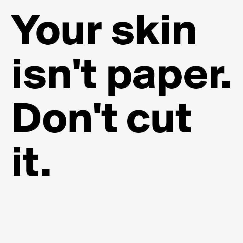 Your skin isn't paper. Don't cut it. 