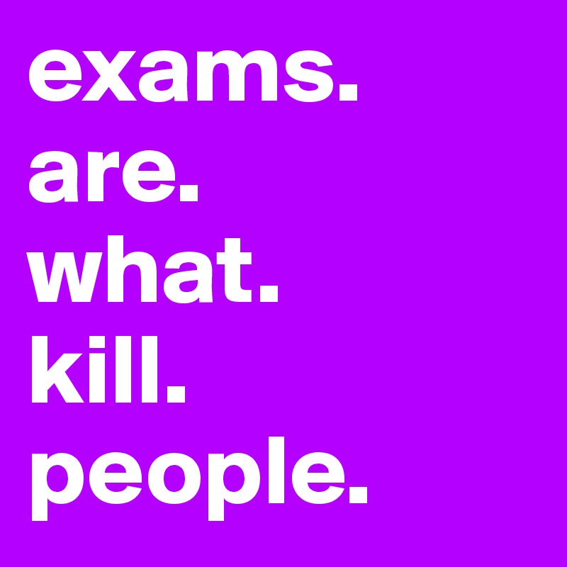 exams. 
are.
what. 
kill. 
people.