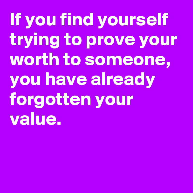 If you find yourself trying to prove your worth to someone,
you have already forgotten your value.

