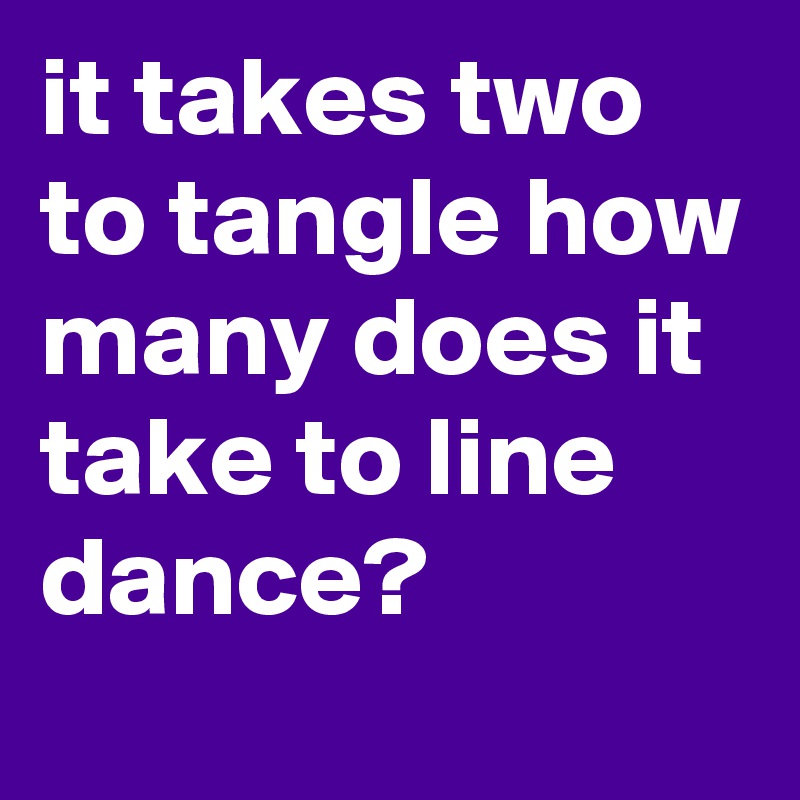 it takes two to tangle how many does it take to line dance?