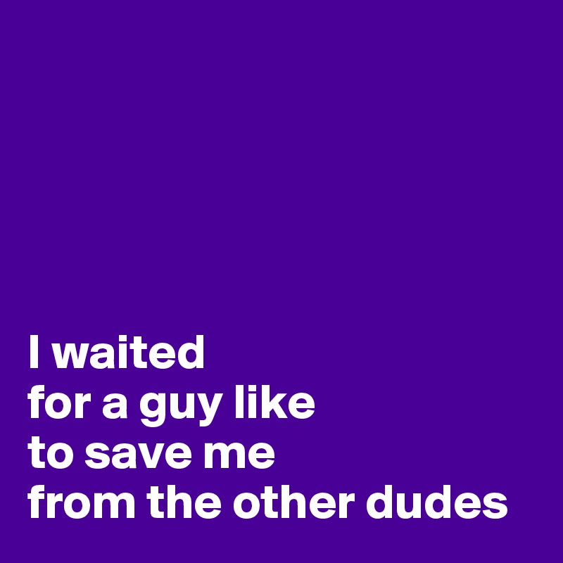 





I waited
for a guy like 
to save me 
from the other dudes