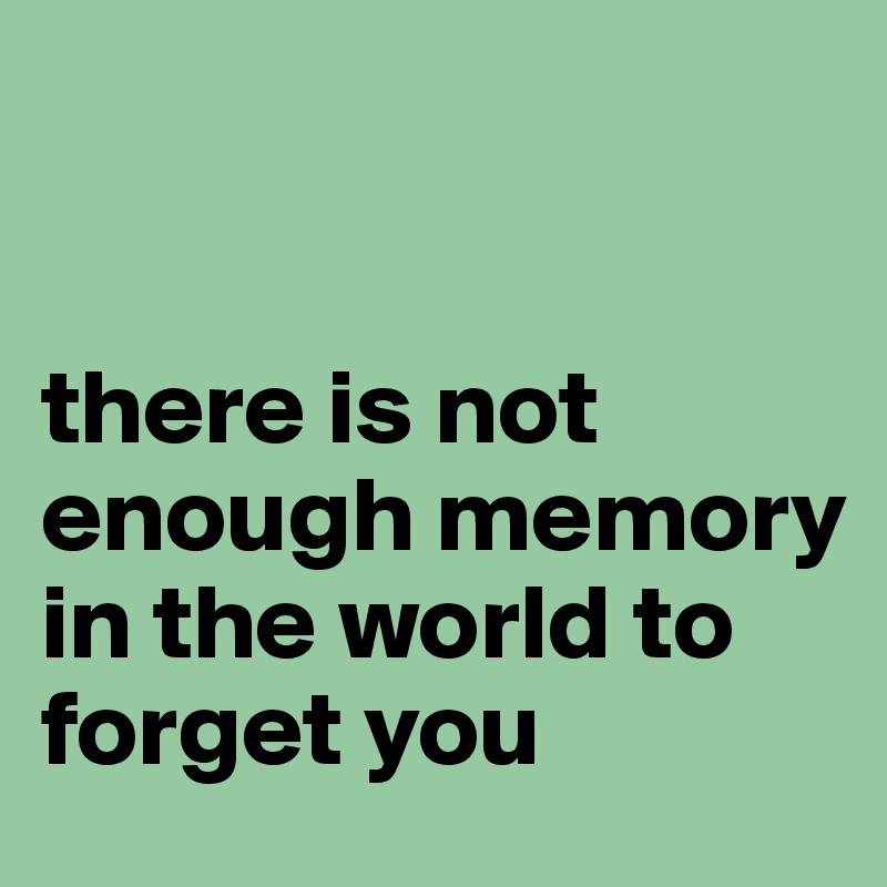 


there is not enough memory in the world to forget you
