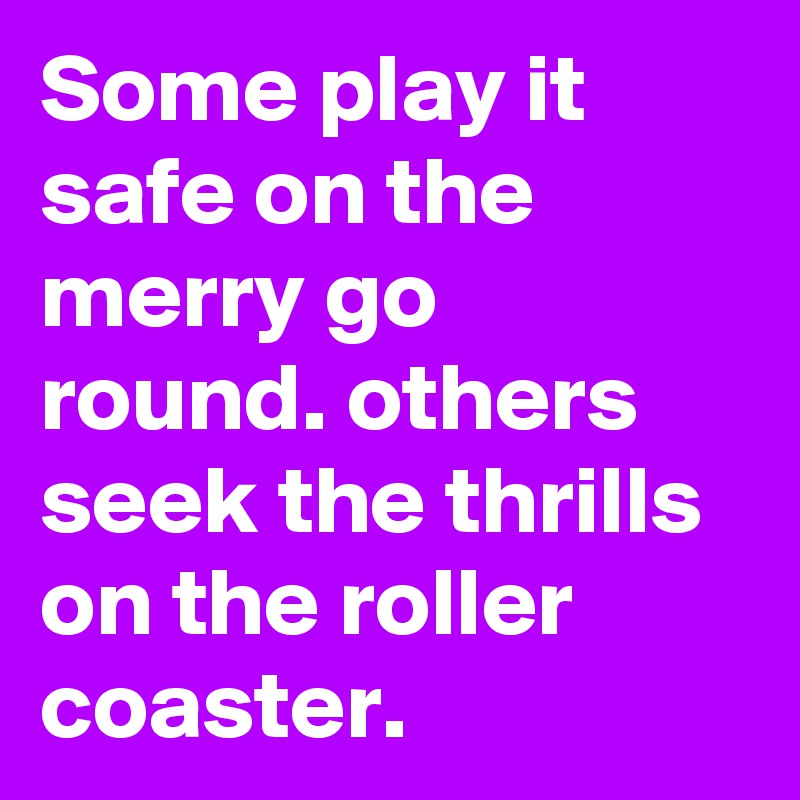 Some play it safe on the merry go round. others seek the thrills on the roller coaster.