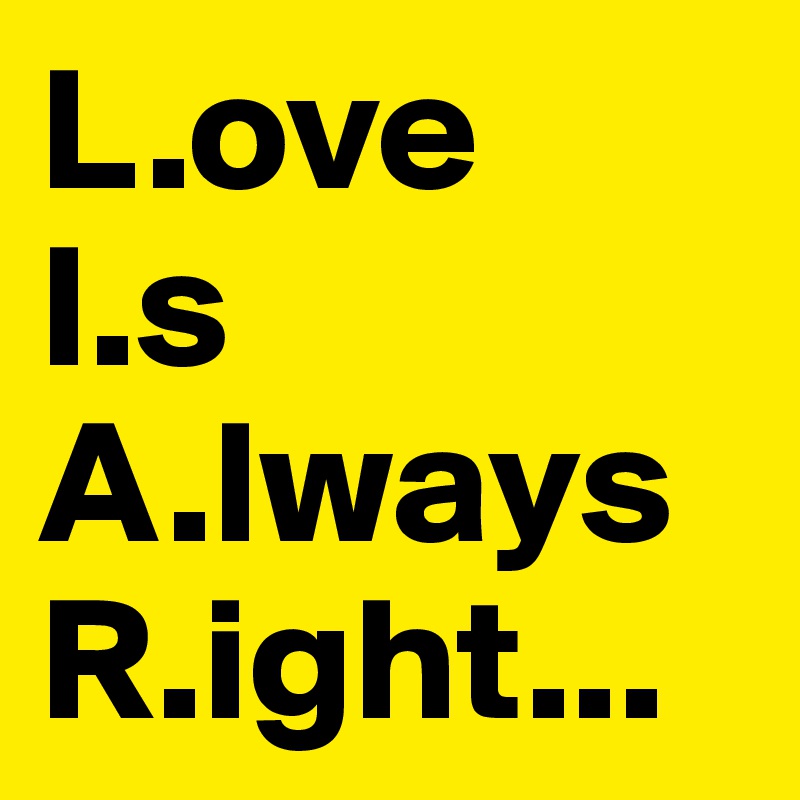 L.ove
I.s
A.lways
R.ight...