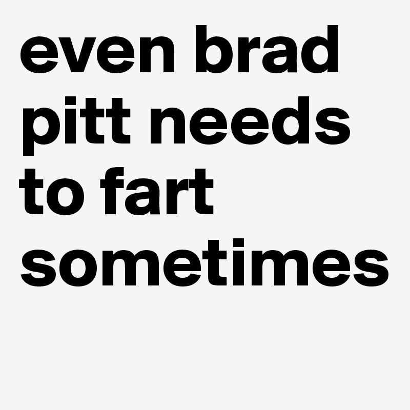 even brad pitt needs to fart sometimes
