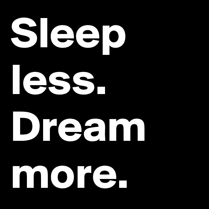 Sleep less.
Dream more.